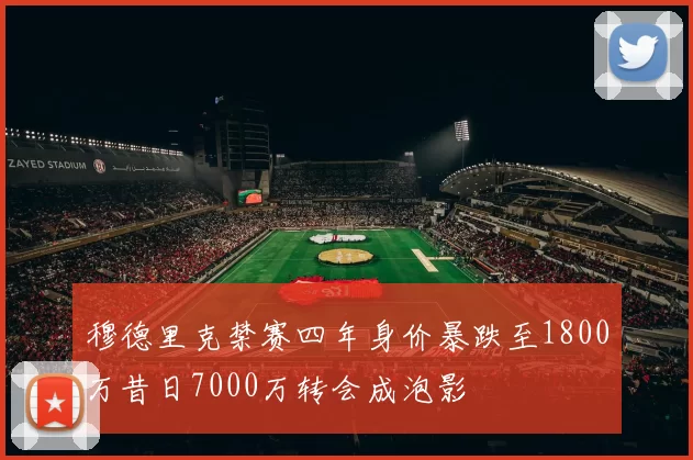 穆德里克禁赛四年身价暴跌至1800万昔日7000万转会成泡影