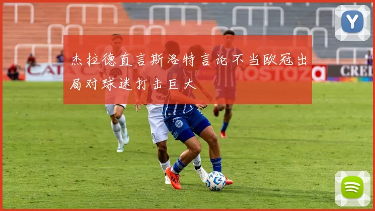 杰拉德直言斯洛特言论不当欧冠出局对球迷打击巨大