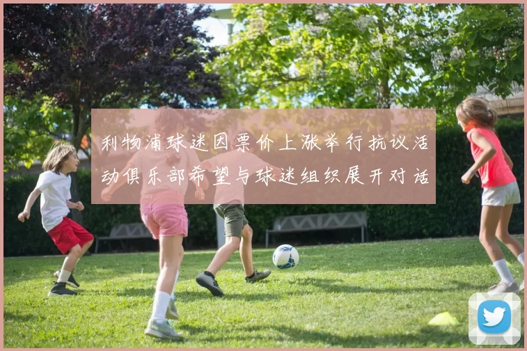 利物浦球迷因票价上涨举行抗议活动俱乐部希望与球迷组织展开对话