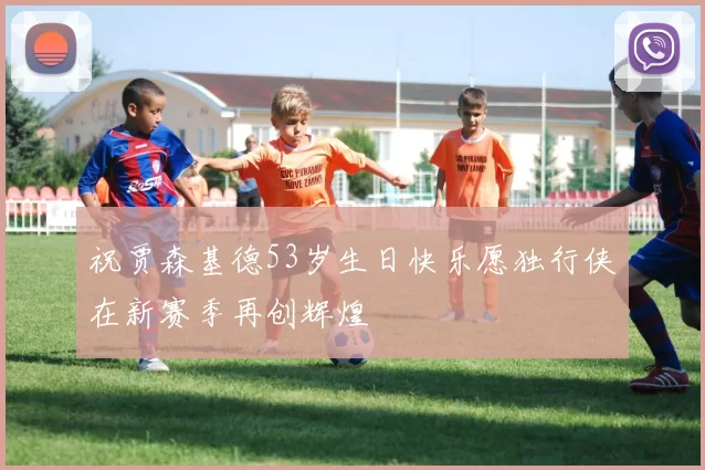 祝贾森基德53岁生日快乐愿独行侠在新赛季再创辉煌
