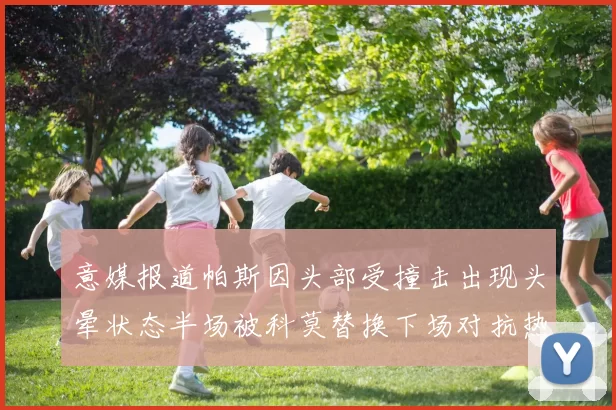 意媒报道帕斯因头部受撞击出现头晕状态半场被科莫替换下场对抗热那亚