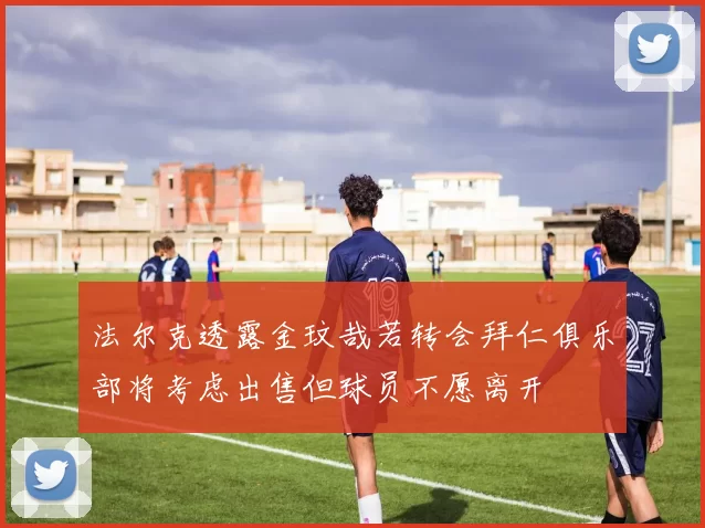 法尔克透露金玟哉若转会拜仁俱乐部将考虑出售但球员不愿离开