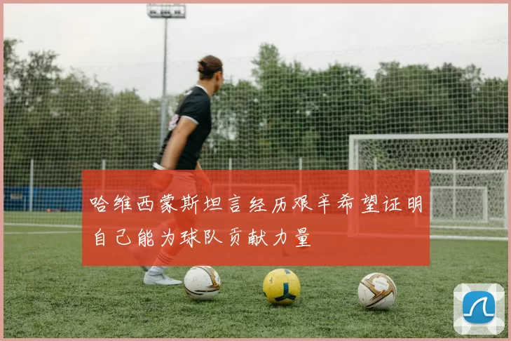 哈维西蒙斯坦言经历艰辛希望证明自己能为球队贡献力量