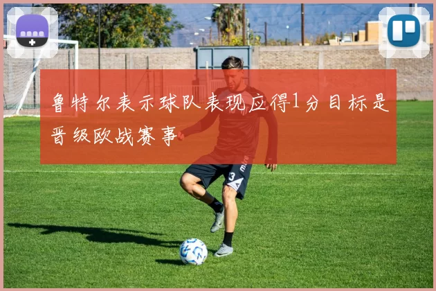 鲁特尔表示球队表现应得1分目标是晋级欧战赛事