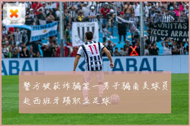 警方破获诈骗案一男子骗南美球员赴西班牙踢职业足球