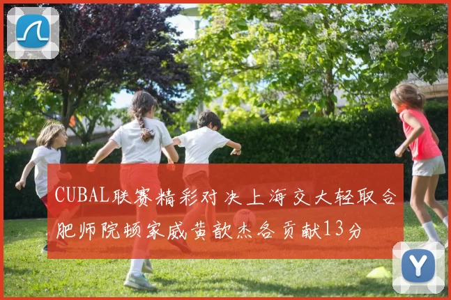 CUBAL联赛精彩对决上海交大轻取合肥师院顿家威黄歆杰各贡献13分