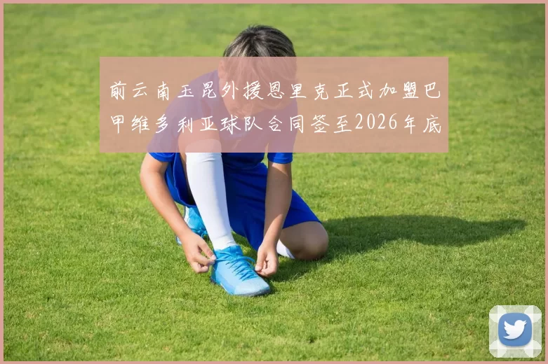 前云南玉昆外援恩里克正式加盟巴甲维多利亚球队合同签至2026年底