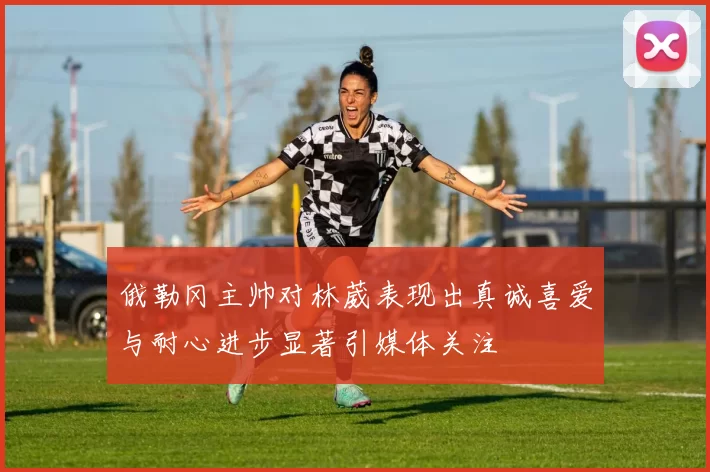 俄勒冈主帅对林葳表现出真诚喜爱与耐心进步显著引媒体关注