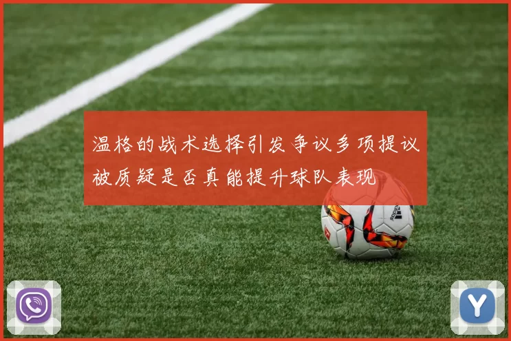 温格的战术选择引发争议多项提议被质疑是否真能提升球队表现