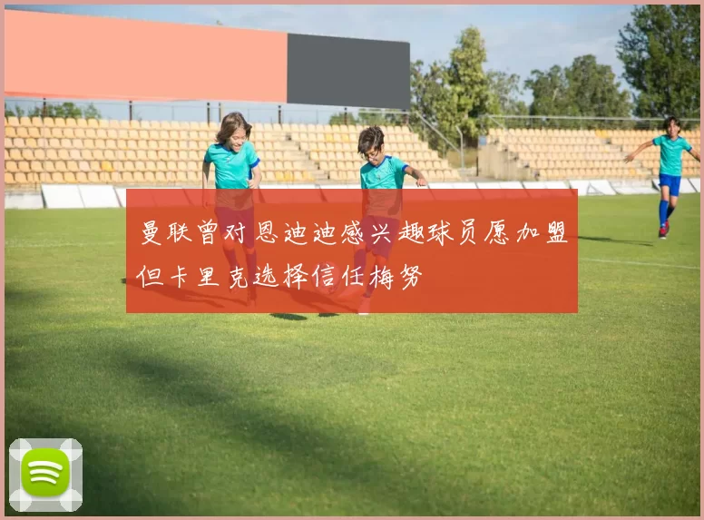 曼联曾对恩迪迪感兴趣球员愿加盟但卡里克选择信任梅努