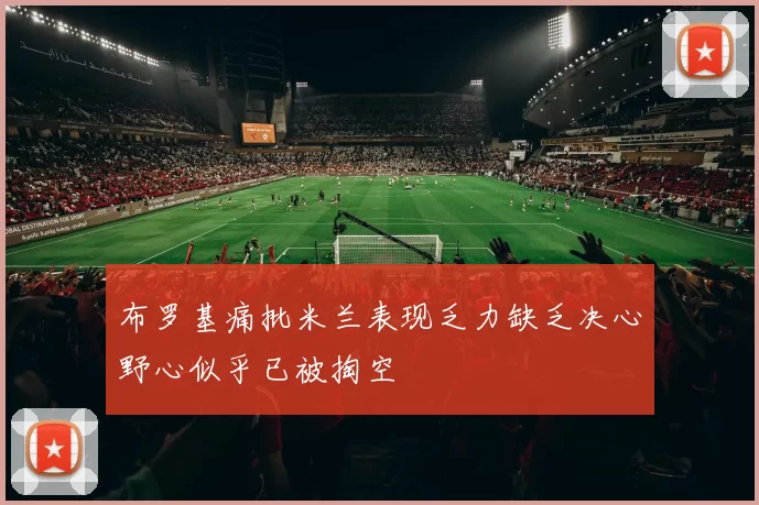 布罗基痛批米兰表现乏力缺乏决心野心似乎已被掏空