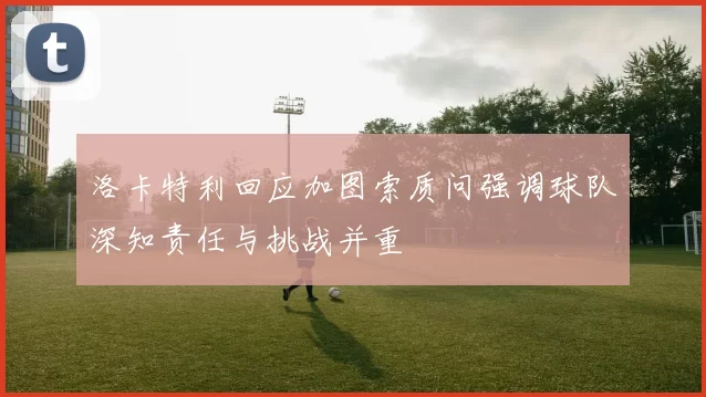 洛卡特利回应加图索质问强调球队深知责任与挑战并重