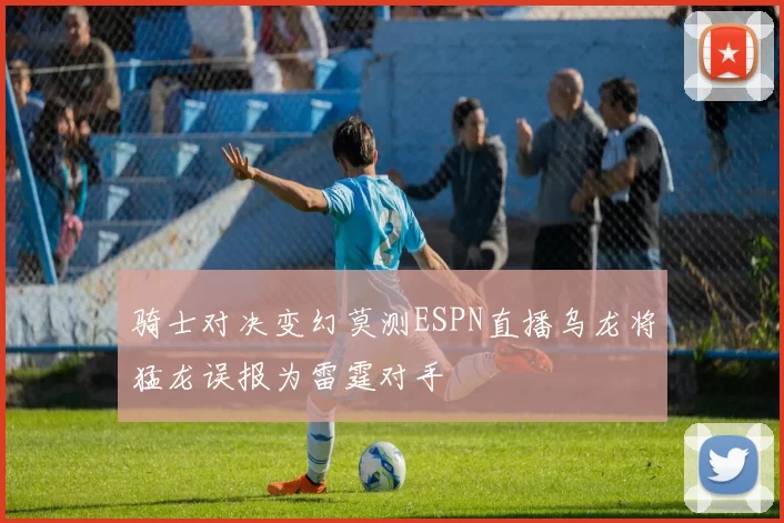 骑士对决变幻莫测ESPN直播乌龙将猛龙误报为雷霆对手