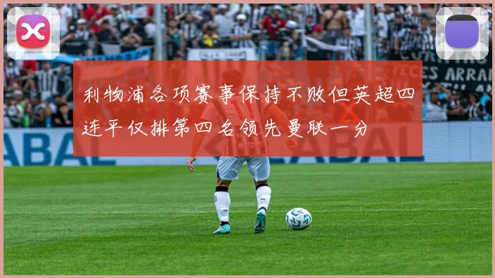 利物浦各项赛事保持不败但英超四连平仅排第四名领先曼联一分